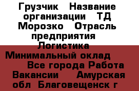 Грузчик › Название организации ­ ТД Морозко › Отрасль предприятия ­ Логистика › Минимальный оклад ­ 19 500 - Все города Работа » Вакансии   . Амурская обл.,Благовещенск г.